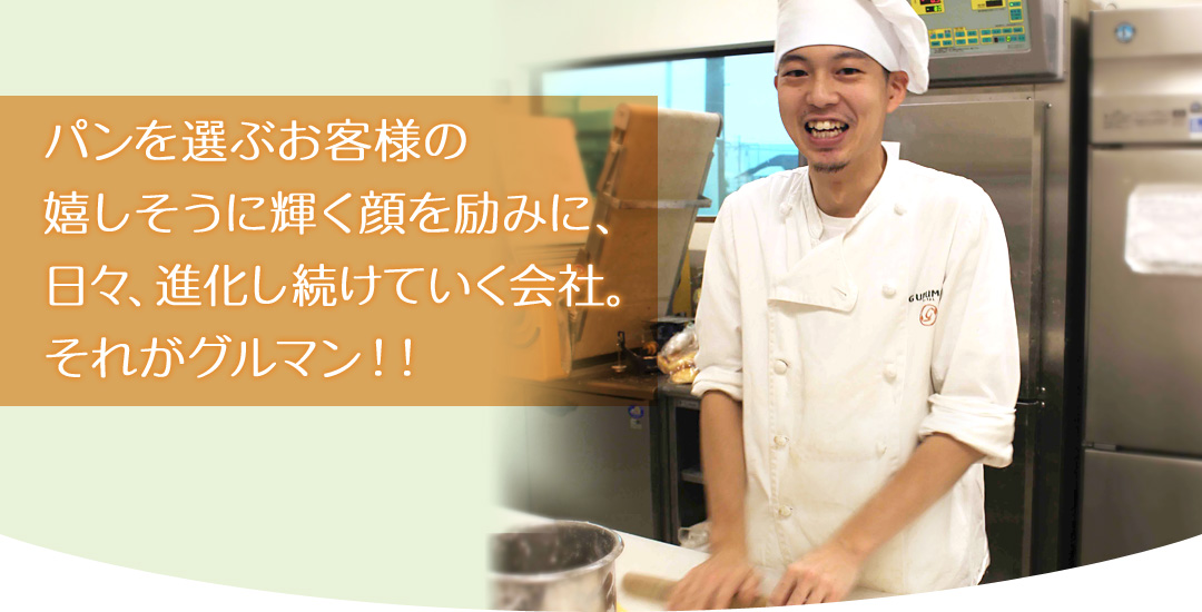 パンを選ぶお客様の嬉しそうに輝く顔を励みに、日々、進化し続けていく会社。それがグルマン!!